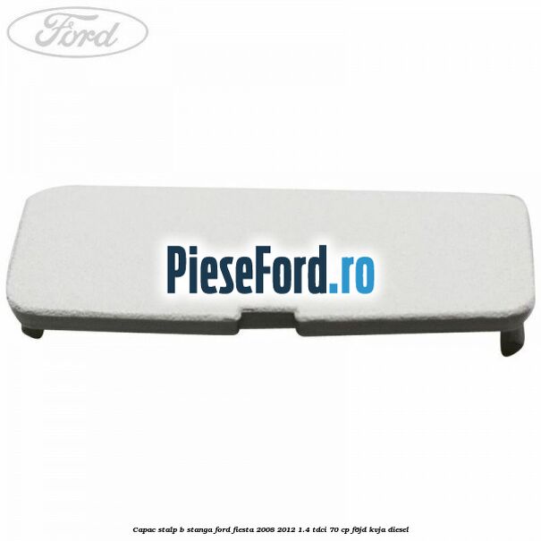 Capac stalp B stanga Ford Fiesta 2008-2012 1.4 TDCi 70 cp F6JD, KVJA diesel