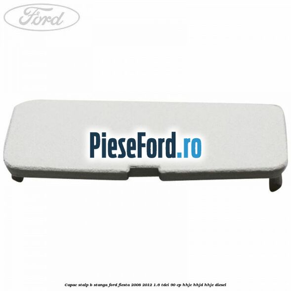 Capac stalp B stanga Ford Fiesta 2008-2012 1.6 TDCi 90 cp Capac stalp B stanga Ford Fiesta 2008-2012 1.6 TDCi 90 cp HHJC, HHJD, HHJE diesel