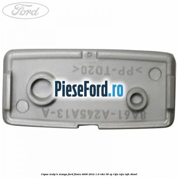 Capac stalp B stanga Ford Fiesta 2008-2012 1.6 TDCi 95 cp Capac stalp B stanga Ford Fiesta 2008-2012 1.6 TDCi 95 cp T3JA, TZJA, TZJB diesel