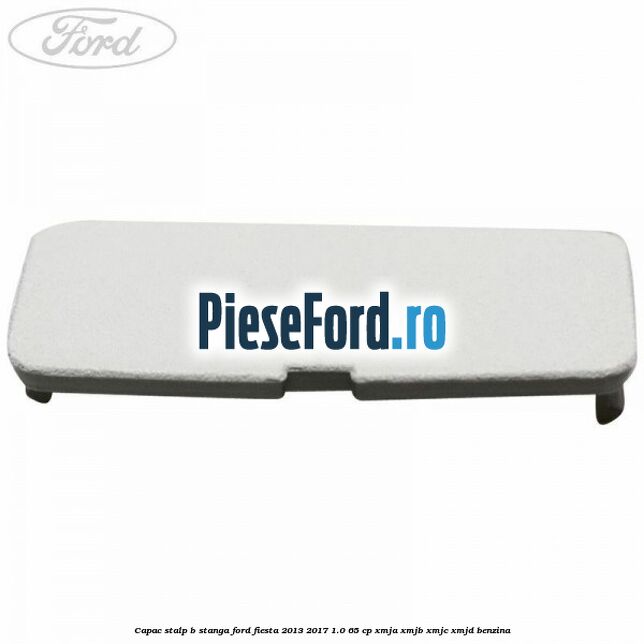 Capac stalp B stanga Ford Fiesta 2013-2017 1.0 65 cp XMJA, XMJB, XMJC, XMJD benzina