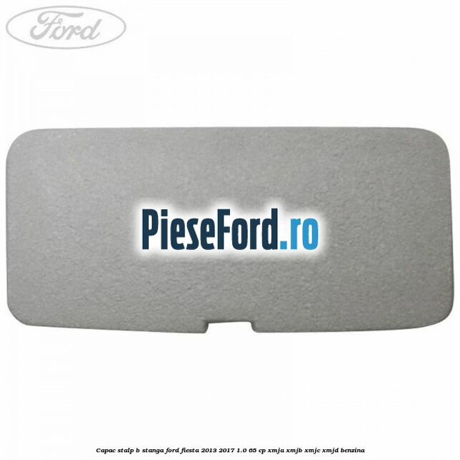 Capac stalp B stanga Ford Fiesta 2013-2017 1.0 65 cp XMJA, XMJB, XMJC, XMJD benzina
