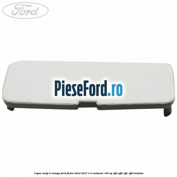 Capac stalp B stanga Ford Fiesta 2013-2017 1.0 EcoBoost 100 cp SFJA, SFJB, SFJC, SFJD benzina