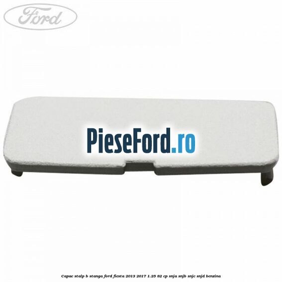 Capac stalp B stanga Ford Fiesta 2013-2017 1.25 82 cp SNJA, SNJB, SNJC, SNJD benzina