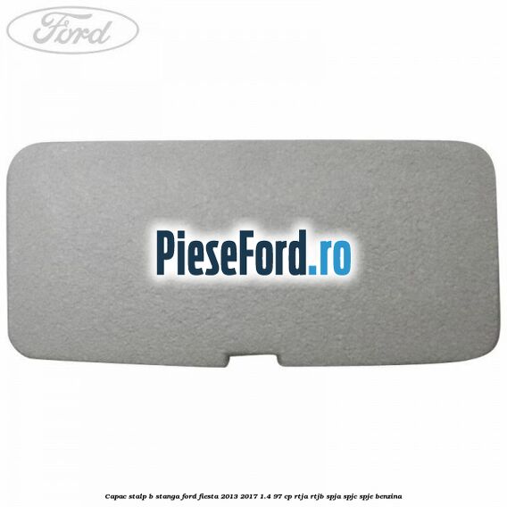 Capac stalp B stanga Ford Fiesta 2013-2017 1.4 97 cp RTJA, RTJB, SPJA, SPJC, SPJE benzina
