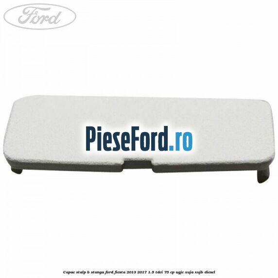 Capac stalp B stanga Ford Fiesta 2013-2017 1.5 TDCi 75 cp UGJC, XUJA, XUJB diesel