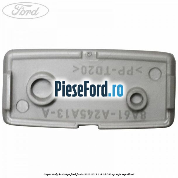 Capac stalp B stanga Ford Fiesta 2013-2017 1.5 TDCi 95 cp XVJB, XVJC diesel