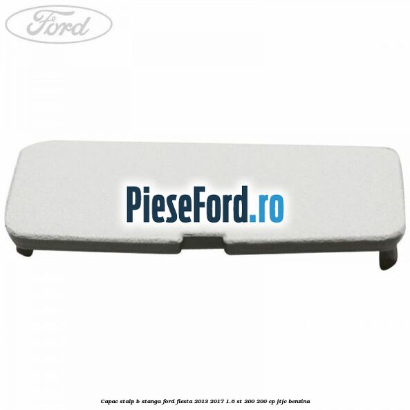 Capac stalp B stanga Ford Fiesta 2013-2017 1.6 ST 200 200 cp JTJC benzina