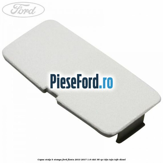 Capac stalp B stanga Ford Fiesta 2013-2017 1.6 TDCi 95 cp T3JA, TZJA, TZJB diesel