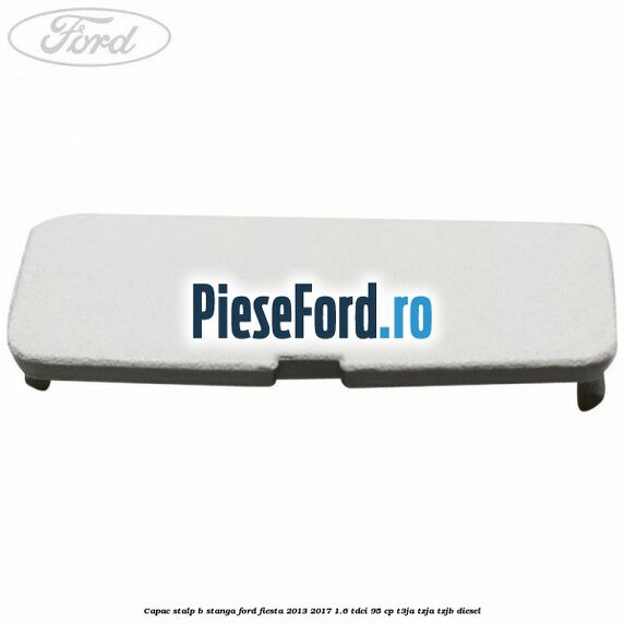 Capac stalp B stanga Ford Fiesta 2013-2017 1.6 TDCi 95 cp T3JA, TZJA, TZJB diesel