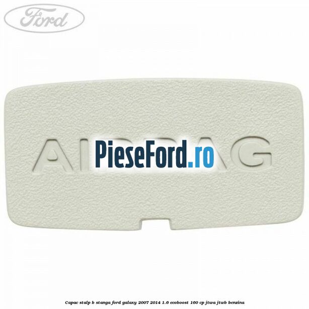Capac stalp B stanga Ford Galaxy 2007-2014 1.6 EcoBoost 160 cp JTWA, JTWB benzina