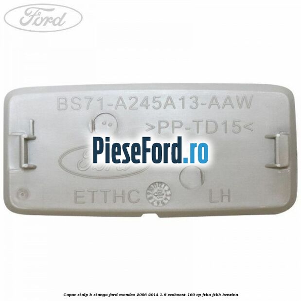 Capac stalp B stanga Ford Mondeo 2008-2014 1.6 EcoBoost 160 cp JTBA, JTBB benzina