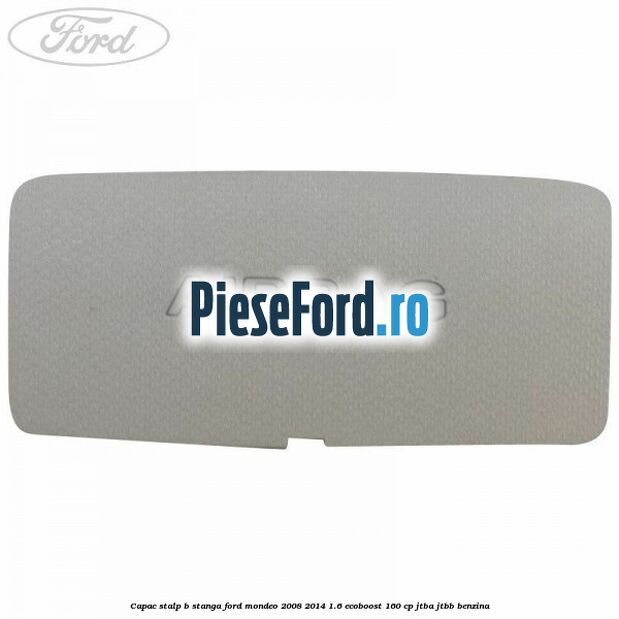 Capac stalp B stanga Ford Mondeo 2008-2014 1.6 EcoBoost 160 cp JTBA, JTBB benzina