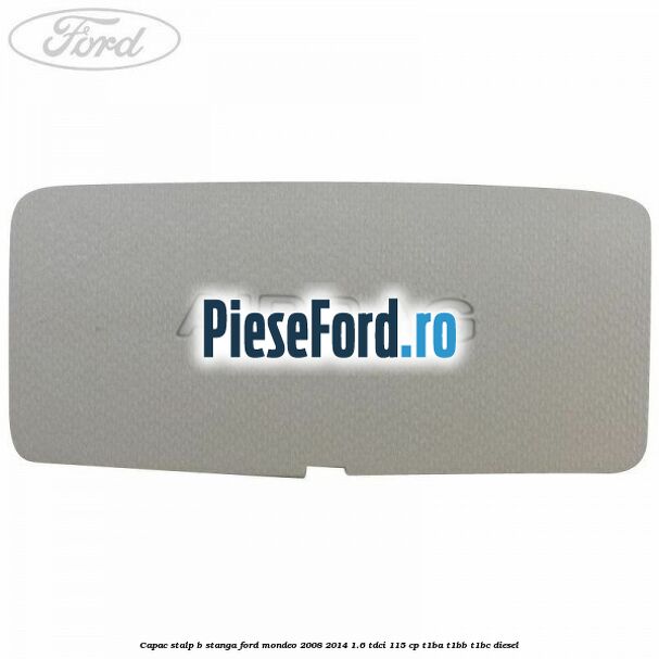 Capac stalp B stanga Ford Mondeo 2008-2014 1.6 TDCi 115 cp T1BA, T1BB, T1BC diesel