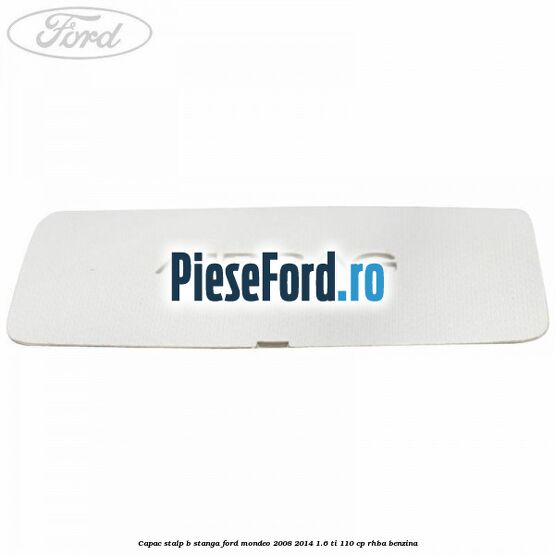 Capac stalp B stanga Ford Mondeo 2008-2014 1.6 Ti 110 cp Capac stalp B stanga Ford Mondeo 2008-2014 1.6 Ti 110 cp RHBA benzina