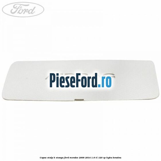 Capac stalp B stanga Ford Mondeo 2008-2014 1.6 Ti 120 cp Capac stalp B stanga Ford Mondeo 2008-2014 1.6 Ti 120 cp KGBA benzina