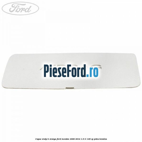 Capac stalp B stanga Ford Mondeo 2008-2014 1.6 Ti 125 cp Capac stalp B stanga Ford Mondeo 2008-2014 1.6 Ti 125 cp PNBA benzina