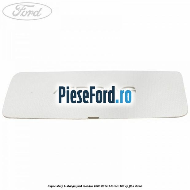 Capac stalp B stanga Ford Mondeo 2008-2014 1.8 TDCi 100 cp FFBA diesel