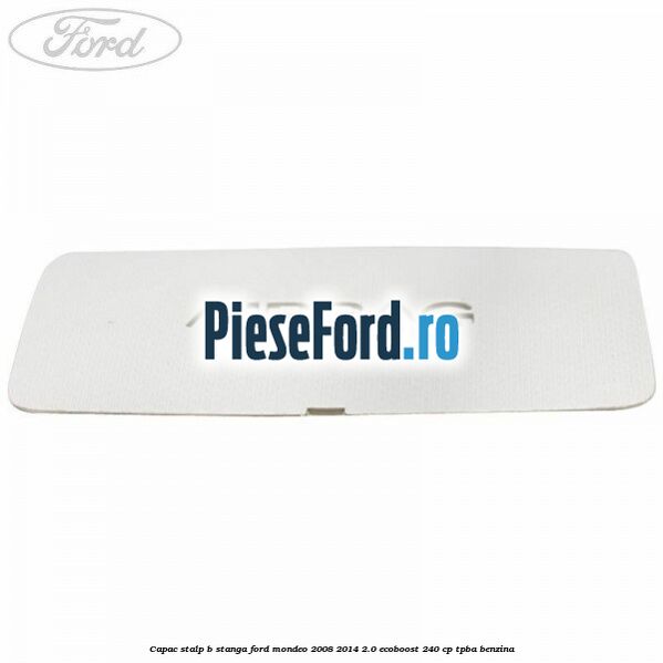 Capac stalp B stanga Ford Mondeo 2008-2014 2.0 EcoBoost 240 cp Capac stalp B stanga Ford Mondeo 2008-2014 2.0 EcoBoost 240 cp TPBA benzina