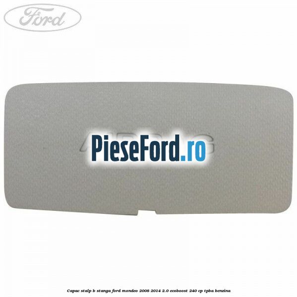 Capac stalp B stanga Ford Mondeo 2008-2014 2.0 EcoBoost 240 cp Capac stalp B stanga Ford Mondeo 2008-2014 2.0 EcoBoost 240 cp TPBA benzina
