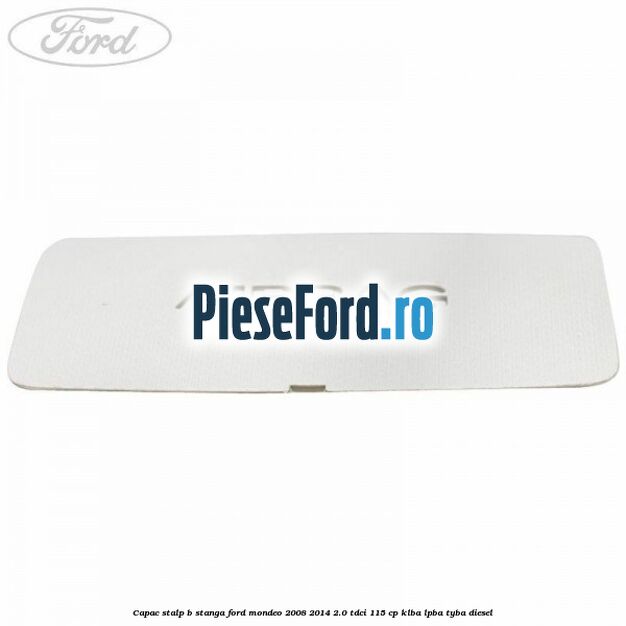 Capac stalp B stanga Ford Mondeo 2008-2014 2.0 TDCi 115 cp KLBA, LPBA, TYBA diesel