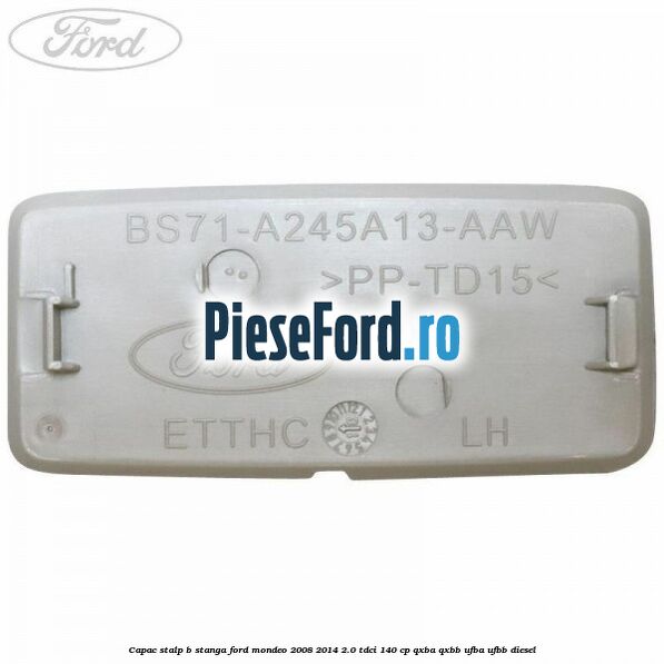 Capac stalp B stanga Ford Mondeo 2008-2014 2.0 TDCi 140 cp QXBA, QXBB, UFBA, UFBB diesel