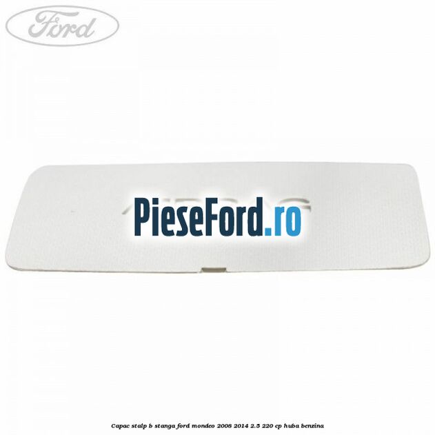 Capac stalp B stanga Ford Mondeo 2008-2014 2.5 220 cp Capac stalp B stanga Ford Mondeo 2008-2014 2.5 220 cp HUBA benzina