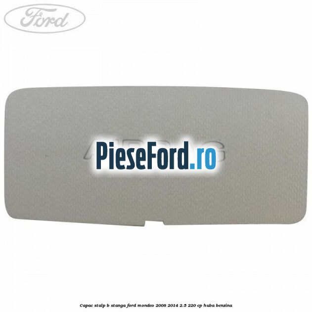 Capac stalp B stanga Ford Mondeo 2008-2014 2.5 220 cp Capac stalp B stanga Ford Mondeo 2008-2014 2.5 220 cp HUBA benzina