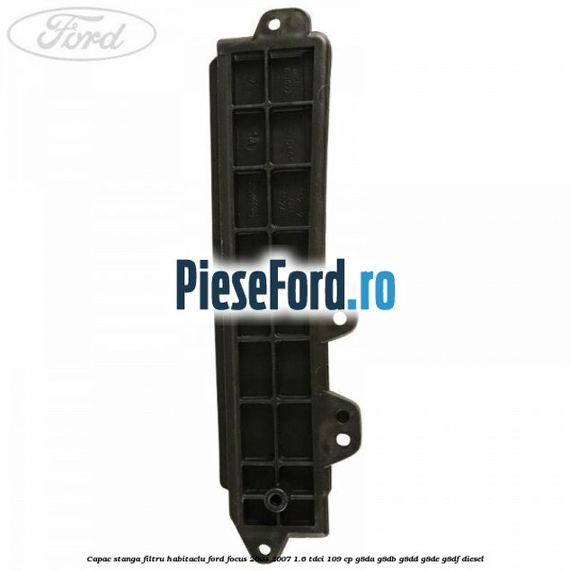 Capac stanga filtru habitaclu Ford Focus 2004-2007 1.6 TDCi 109 cp G8DA, G8DB, G8DD, G8DE, G8DF diesel
