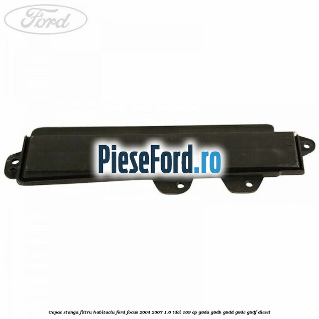 Capac stanga filtru habitaclu Ford Focus 2004-2007 1.6 TDCi 109 cp G8DA, G8DB, G8DD, G8DE, G8DF diesel