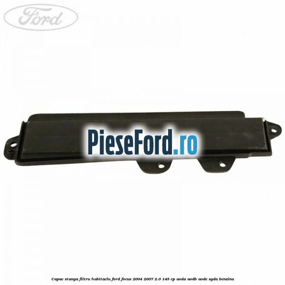 Capac stanga filtru habitaclu Ford Focus 2004-2007 2.0 145 cp AODA, AODB, AODE, SYDA benzina