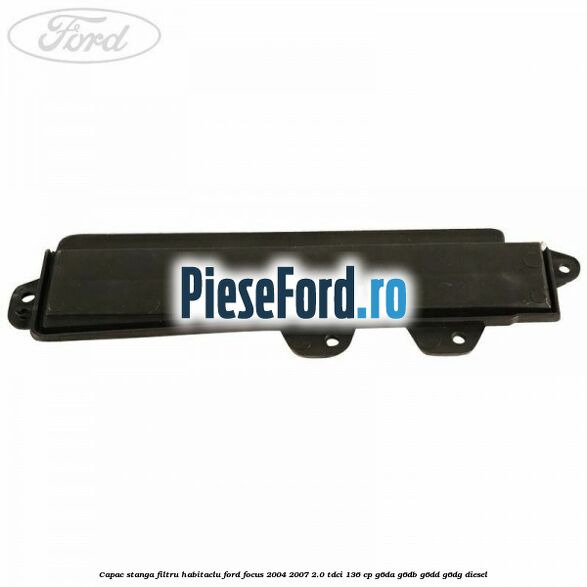 Capac stanga filtru habitaclu Ford Focus 2004-2007 2.0 TDCi 136 cp G6DA, G6DB, G6DD, G6DG diesel