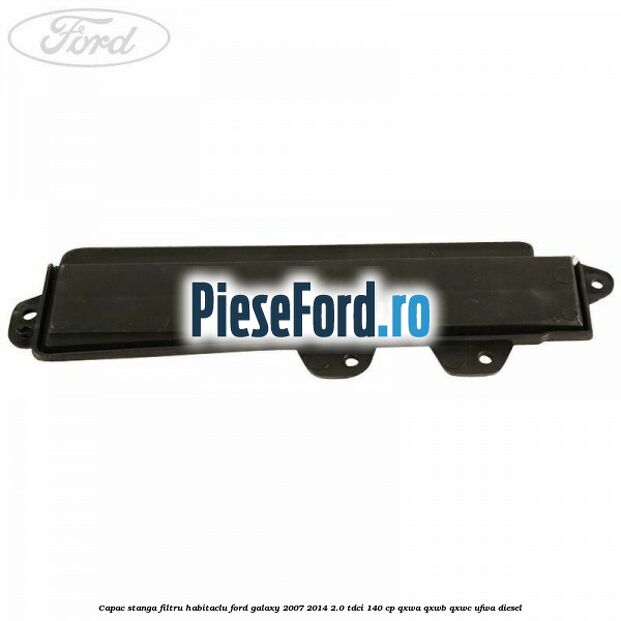Capac stanga filtru habitaclu Ford Galaxy 2007-2014 2.0 TDCi 140 cp QXWA, QXWB, QXWC, UFWA diesel