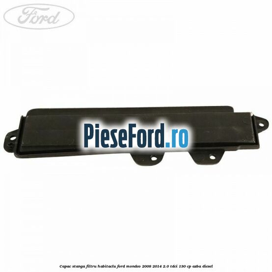 Capac stanga filtru habitaclu Ford Mondeo 2008-2014 2.0 TDCi 130 cp AZBA diesel