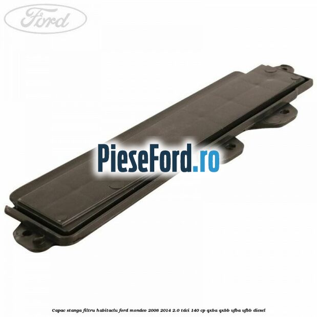 Capac stanga filtru habitaclu Ford Mondeo 2008-2014 2.0 TDCi 140 cp QXBA, QXBB, UFBA, UFBB diesel