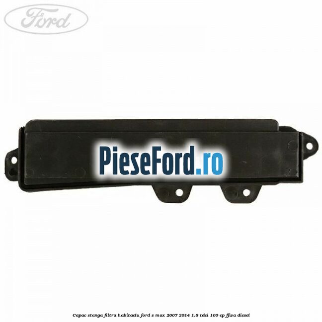 Capac stanga filtru habitaclu Ford S-Max 2007-2014 1.8 TDCi 100 cp FFWA diesel