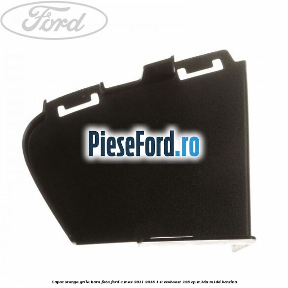 Capac stanga grila bara fata Ford C-Max 2011-2015 1.0 EcoBoost 125 cp M1DA, M1DD benzina