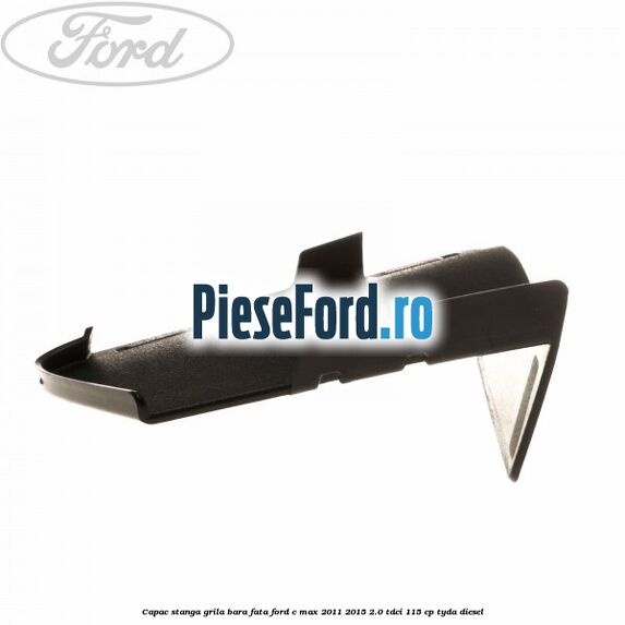 Capac stanga grila bara fata Ford C-Max 2011-2015 2.0 TDCi 115 cp TYDA diesel