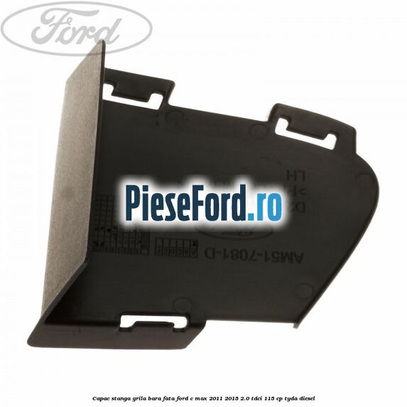 Capac stanga grila bara fata Ford C-Max 2011-2015 2.0 TDCi 115 cp TYDA diesel