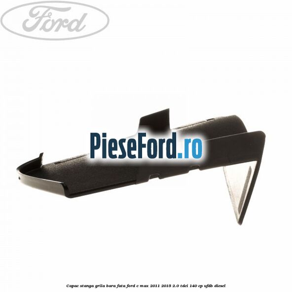 Capac stanga grila bara fata Ford C-Max 2011-2015 2.0 TDCi 140 cp UFDB diesel