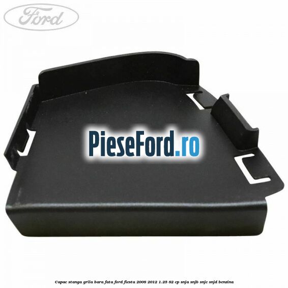 Capac stanga grila bara fata Ford Fiesta 2008-2012 1.25 82 cp SNJA, SNJB, SNJC, SNJD benzina