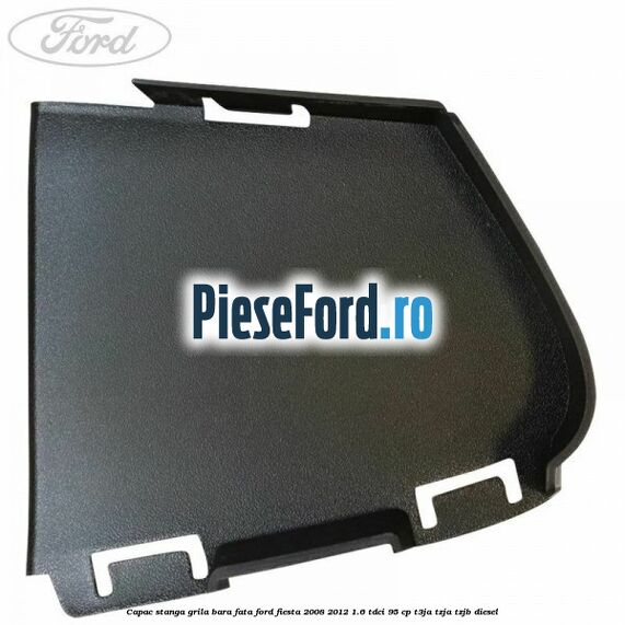Capac stanga grila bara fata Ford Fiesta 2008-2012 1.6 TDCi 95 cp Capac stanga grila bara fata Ford Fiesta 2008-2012 1.6 TDCi 95 cp T3JA, TZJA, TZJB diesel