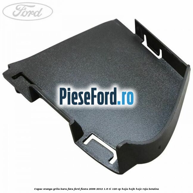 Capac stanga grila bara fata Ford Fiesta 2008-2012 1.6 Ti 120 cp HXJA, HXJB, HXJE, RVJA benzina