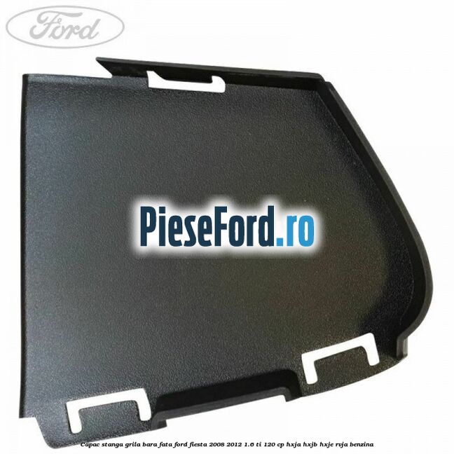 Capac stanga grila bara fata Ford Fiesta 2008-2012 1.6 Ti 120 cp HXJA, HXJB, HXJE, RVJA benzina