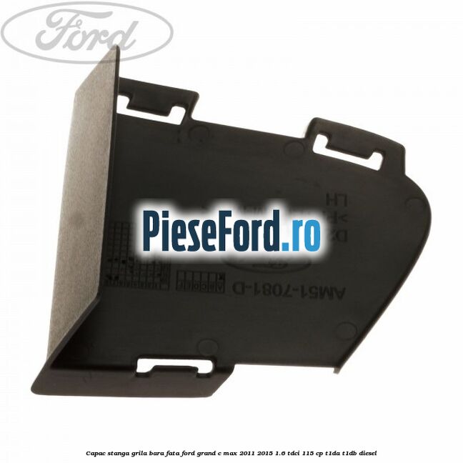 Capac stanga grila bara fata Ford Grand C-Max 2011-2015 1.6 TDCi 115 cp T1DA, T1DB diesel