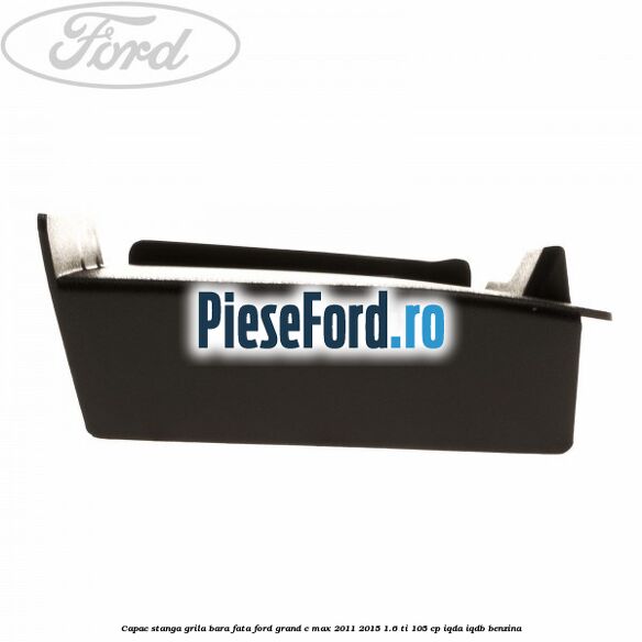 Capac stanga grila bara fata Ford Grand C-Max 2011-2015 1.6 Ti 105 cp IQDA, IQDB benzina