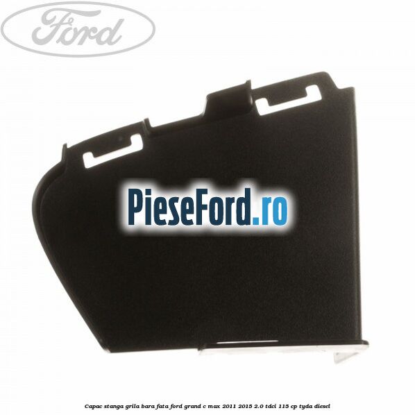 Capac stanga grila bara fata Ford Grand C-Max 2011-2015 2.0 TDCi 115 cp TYDA diesel
