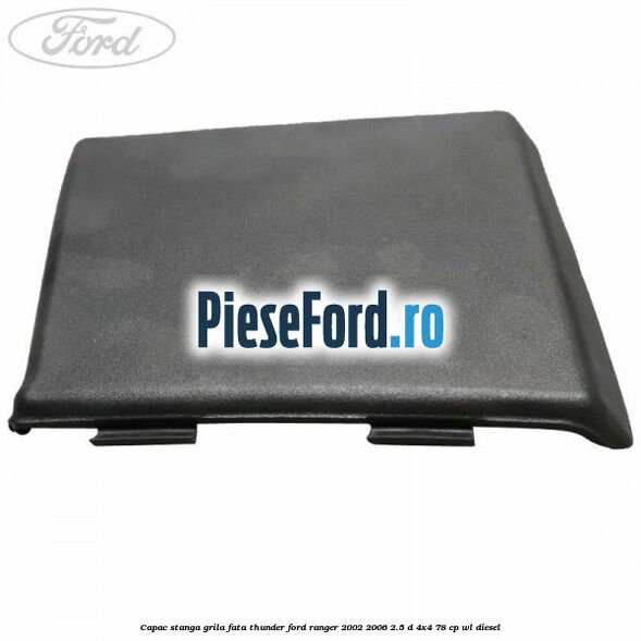 Capac stanga grila fata Thunder Ford Ranger 2002-2006 2.5 D 4x4 78 cp WL diesel