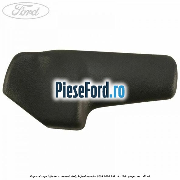 Capac stanga inferior ornament stalp B Ford Mondeo 2014-2018 1.5 TDCi 120 cp UGCC, XUCA diesel