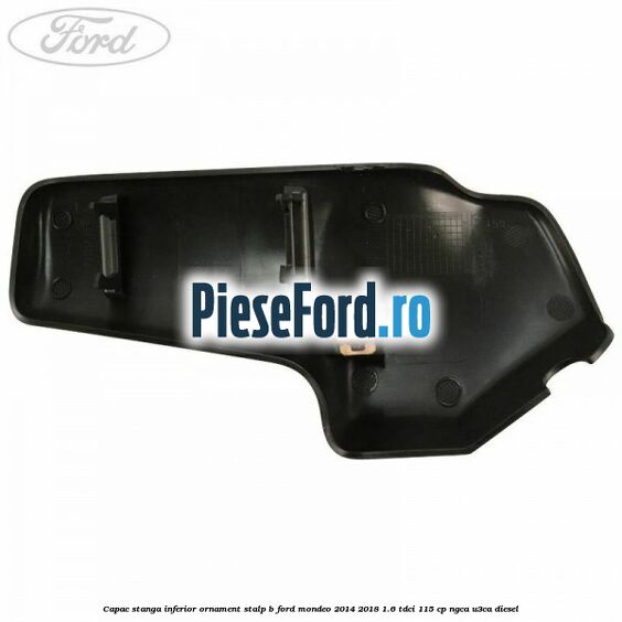 Capac stanga inferior ornament stalp B Ford Mondeo 2014-2018 1.6 TDCi 115 cp Capac stanga inferior ornament stalp B Ford Mondeo 2014-2018 1.6 TDCi 115 cp NGCA, U3CA diesel