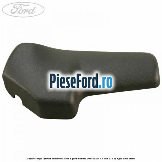 Capac stanga inferior ornament stalp B Ford Mondeo 2014-2018 1.6 TDCi 115 cp Capac stanga inferior ornament stalp B Ford Mondeo 2014-2018 1.6 TDCi 115 cp NGCA, U3CA diesel